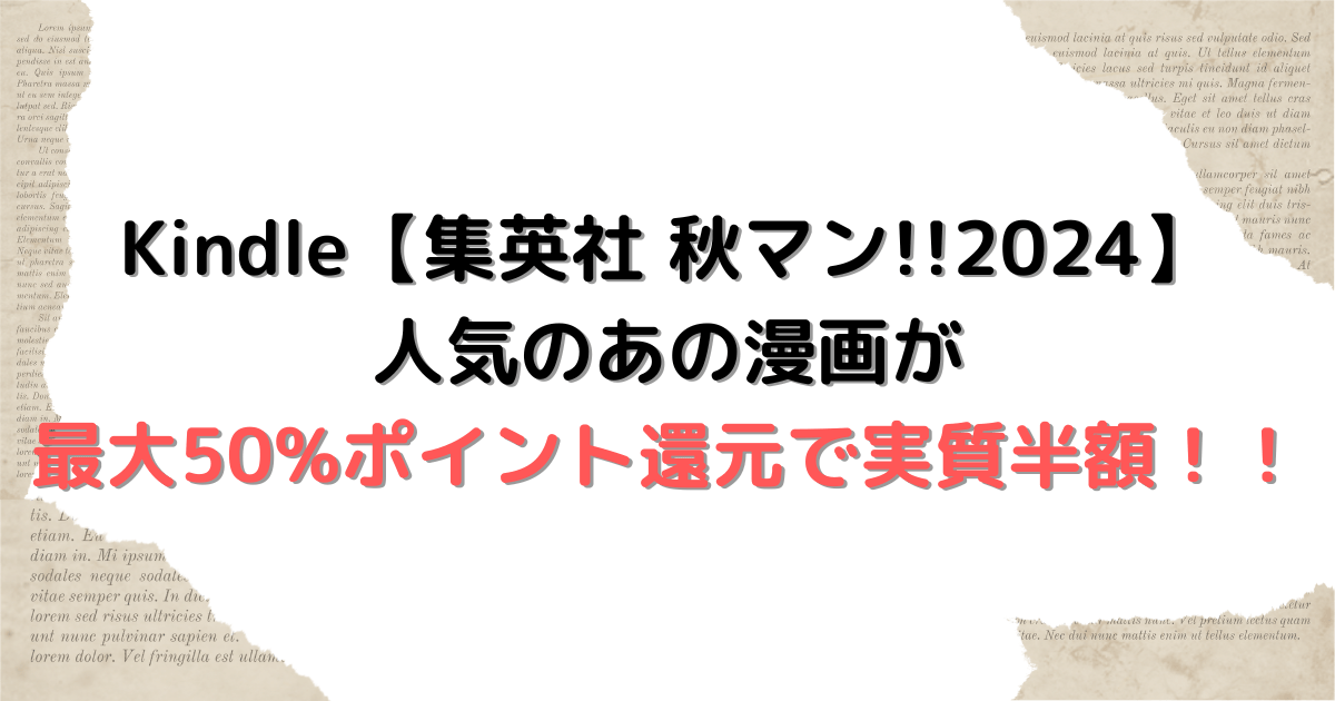 Kindle【集英社秋マン!!2024】人気のあの漫画が最大50%ポイント還元で実質半額！！