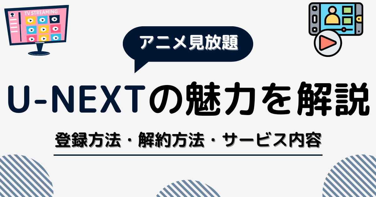 【アニメ見放題】U-NEXTの魅力を徹底解説！｜登録方法・解約方法・サービス内容を紹介