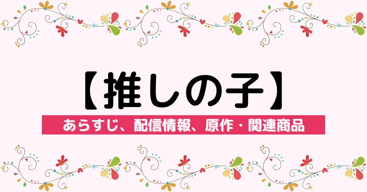 アニメ『【推しの子】』のあらすじ、配信サービス、原作・関連商品