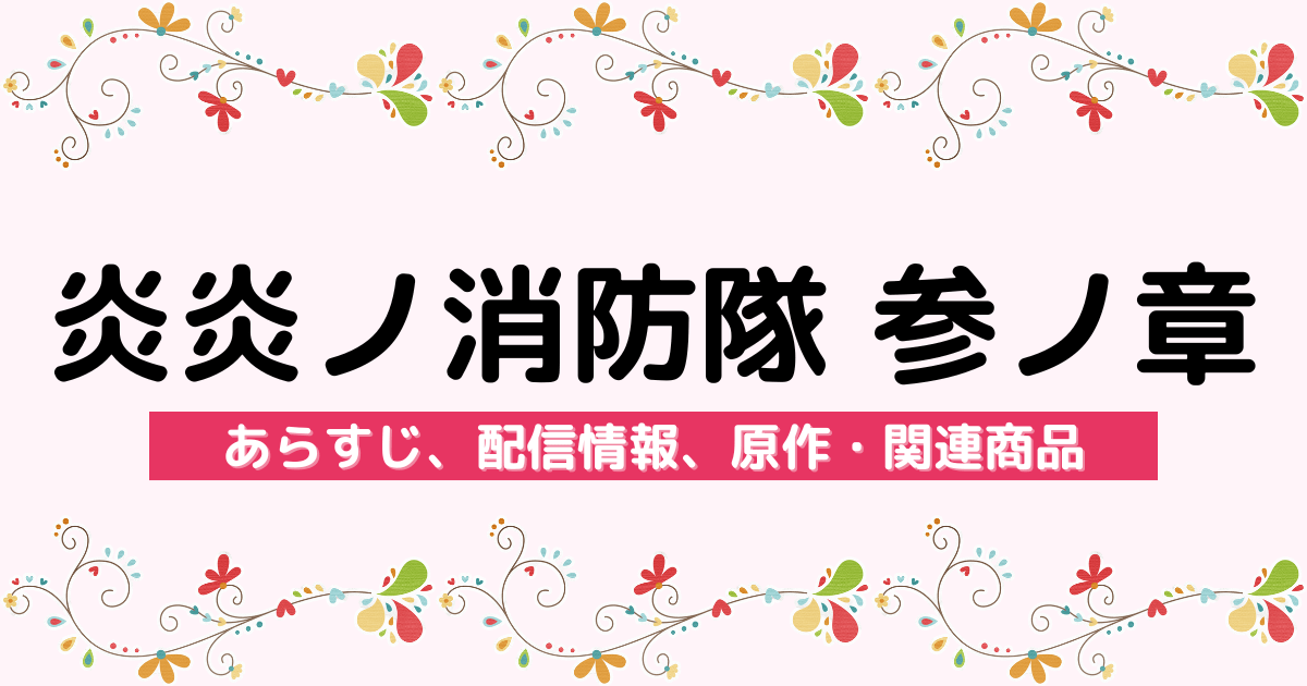 アニメ『炎炎ノ消防隊 参ノ章』のあらすじ、配信サービス、原作・関連商品