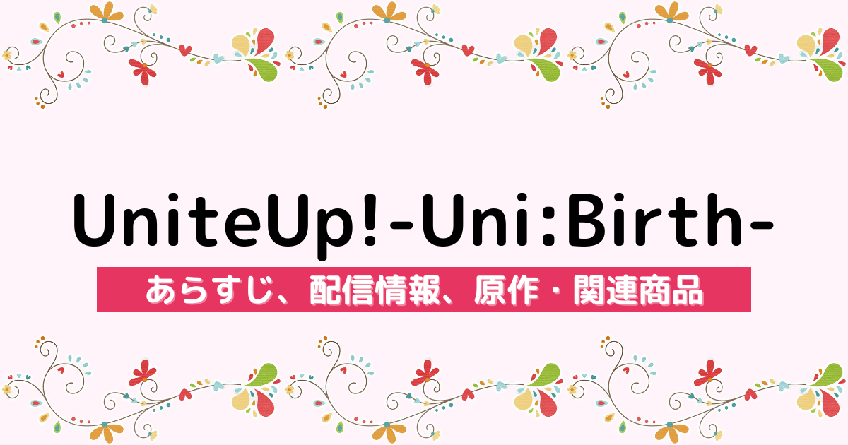 アニメ『UniteUp!-Uni:Birth-』のあらすじ、配信サービス、原作・関連商品