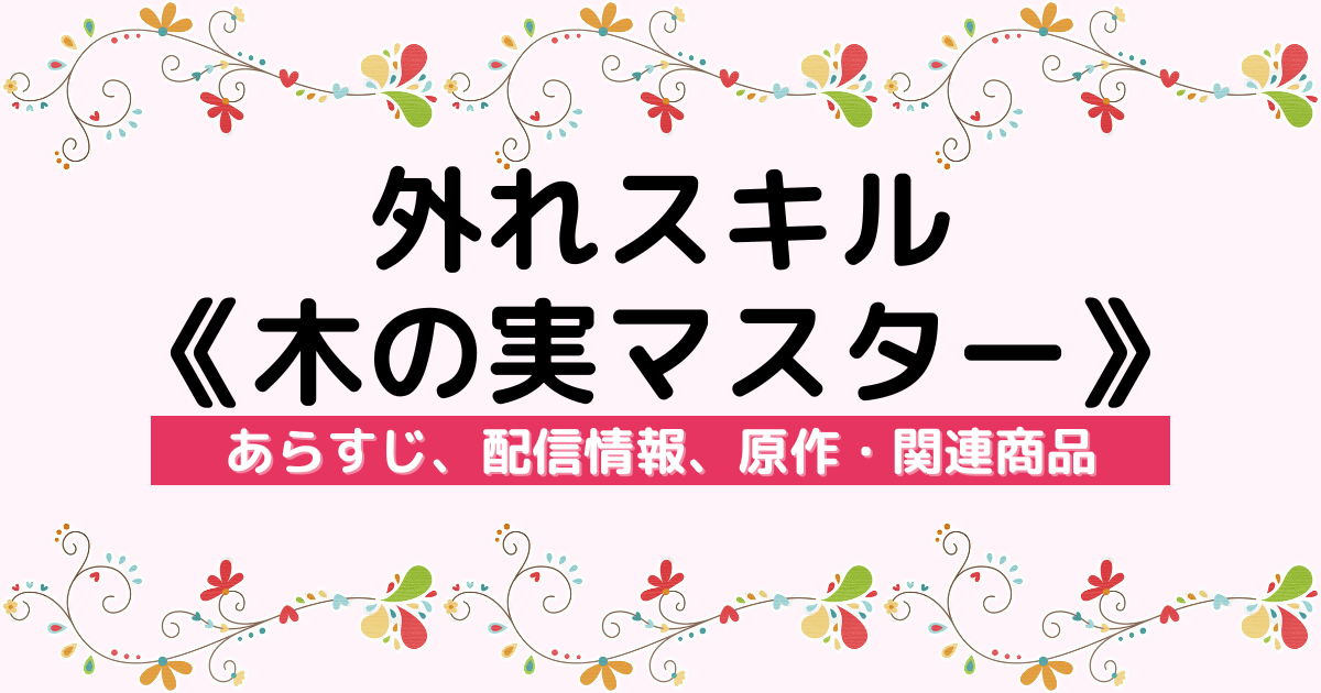 アニメ『外れスキル《木の実マスター》〜スキルの実（食べたら死ぬ）を無限に食べられるようになった件について〜』のあらすじ、配信サービス、原作・関連商品